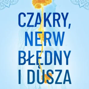Czakry, nerw błędny i dusza. Techniki oczyszczania czakr i regulacji układu nerwowego
