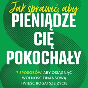 Jak sprawić, aby pieniądze cię pokochały. 7 sposobów, aby osiągnąć wolność finansową i wieść bogatsze życie