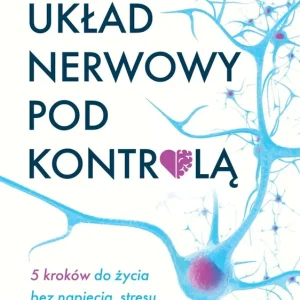 Układ nerwowy pod kontrolą. 5 kroków do życia bez napięcia, stresu, lęku i przytłoczenia