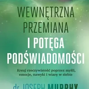 Wewnętrzna przemiana i potęga podświadomości. Kreuj rzeczywistość poprzez myśli, emocje, nawyki i wiarę w siebie