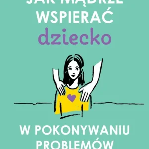 Jak mądrze wspierać dziecko w pokonywaniu problemów