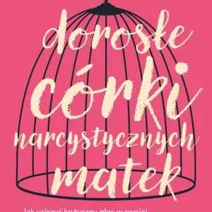 Dorosłe córki narcystycznych matek. Jak uciszyć krytyczny głos w swojej głowie, uwierzyć w siebie i żyć szczęśliwie