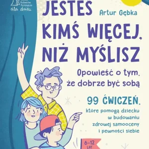 Jesteś kimś więcej, niż myślisz. 99 ćwiczeń, które pomogą dziecku w budowaniu zdrowej samooceny i pewności siebie