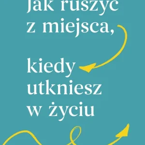 Jak ruszyć z miejsca, kiedy utkniesz w życiu