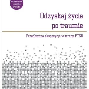 Odzyskaj życie po traumie. Przedłużona ekspozycja w terapii PTSD. Poradnik wyd. 2