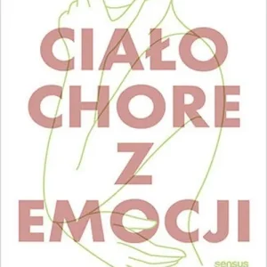 Ciało chore z emocji Jak mu pomóc, jak je odzyskać, jak je uzdrowić