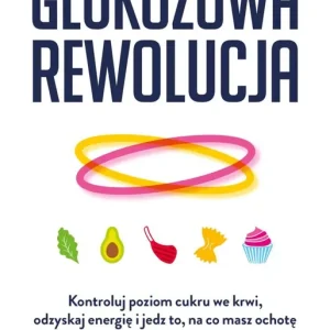 Glukozowa rewolucja. Kontroluj poziom cukru we krwi, odzyskaj energię i jedz to, na co masz ochotę