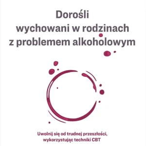 Dorośli wychowani w rodzinach z problemem alkoholowym. Uwolnij się od trudnej przeszłości, wykorzystując techniki CBT