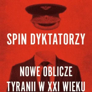 Spin dyktatorzy. Nowe oblicze tyranii w XXI wieku