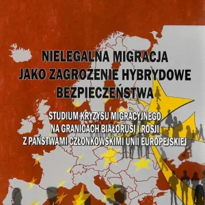 Nielegalna migracja jako zagrożenie hybrydowe bezpieczeństwa. Studium kryzysu migracyjnego na granicach Białorusi i Rosji z państwami członkowskimi Unii Europejskiej.