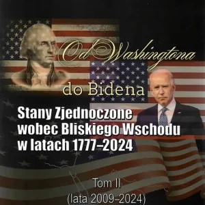 Od Washingtona do Bidena. Stany Zjednoczone wobec Bliskiego Wschodu w latach 1777-2024. Tom II (lata 2009-2024)