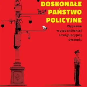 Doskonałe państwo policyjne. Wyprawa w głąb chińskiej inwigilacyjnej dystopii