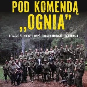Pod komendą "Ognia". Relacje żołnierzy i współpracowników Józefa Kurasia wyd. 2