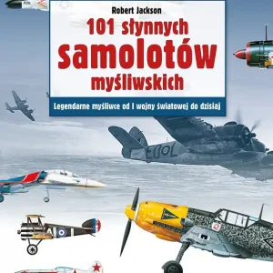 101 słynnych samolotów myśliwskich Legendarne myśliwce od I wojny światowej do dzisiaj