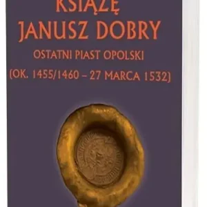 Książę Janusz. Dobry Ostatni Piast opolski