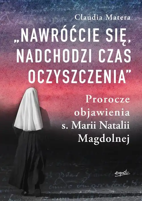 Nawróćcie się nadchodzi czas oczyszczenia. Prorocze objawienia s. Marii Natalii Magdolnej