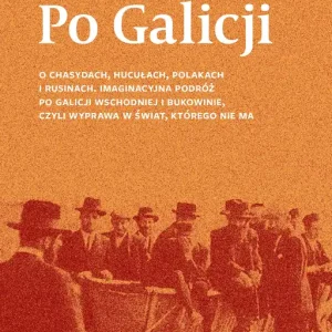 Po Galicji. O chasydach, Hucułach, Polakach i Rusinach. Imaginacyjna podróż po Galicji Wschodniej i Bukowinie, czyli wyprawa w świat, którego nie ma wyd. 4