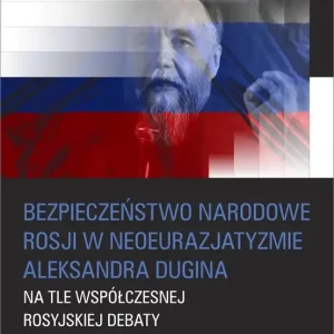 Bezpieczeństwo narodowe Rosji w neoeurazjatyzmie Aleksandra Dugina na tle współczesnej rosyjskiej debaty politycznej i akademickiej