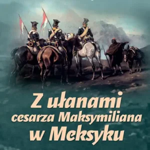 Z ułanami cesarza Maksymiliana w Meksyku
