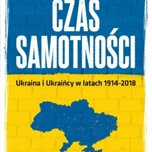 Czas samotności Ukraina i Ukraińcy w latach 1914-2018