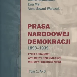 Prasa Narodowej Demokracji 1893-1939 Tom 1 A-D Tytuły prasowe, wydawcy i dziennikarze, motywy publicystyczne.