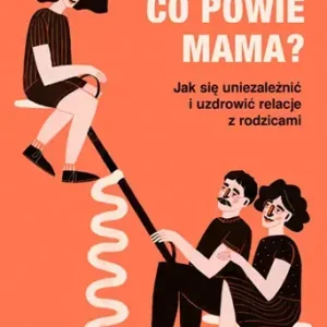 Co powie mama? Jak się uniezależnić i uzdrowić relacje z rodzicami