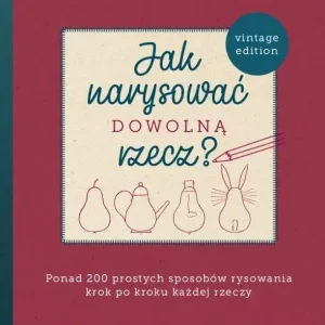 Jak narysować dowolną rzecz? Ponad 200 prostych sposobów rysowania krok po kroku każdej rzeczy