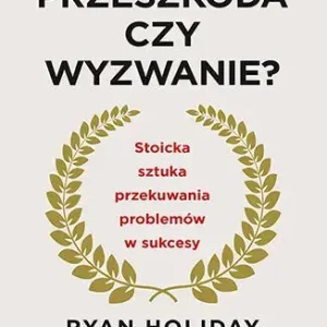 Przeszkoda czy wyzwanie? Stoicka sztuka przekuwania problemów w sukcesy