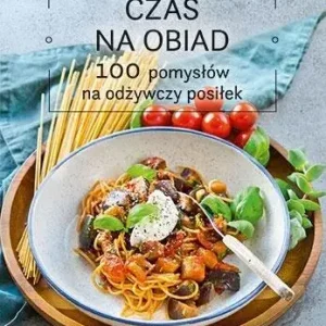 Czas na obiad. 100 pomysłów na odżywczy posiłek