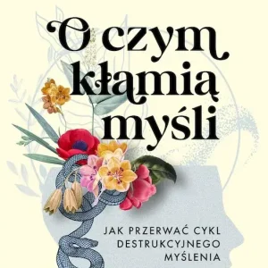 O czym kłamią myśli Jak przerwać cykl destrukcyjnego myślenia