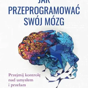 Jak przeprogramować swój mózg. Przejmij kontrolę nad umysłem i przełam negatywne wzorce wyd. 2022