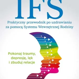 IFS. Praktyczny przewodnik po uzdrawianiu za pomocą Systemu Wewnętrznej Rodziny
