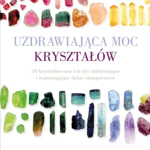 Uzdrawiająca moc kryształów 50 kryształów oraz ich siły uzdrawiające i wspomagające dobre samopoczucie
