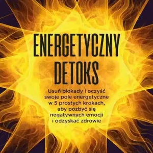 Energetyczny detoks. Usuń blokady i oczyść swoje pole energetyczne w 5 prostych krokach, aby pozbyć się negatywnych emocji i odzyskać zdrowie