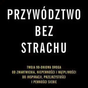 Przywództwo bez strachu Twoja 90-dniowa droga od zmartwienia, niepewności i wątpliwości do inspiracji, przejrzystości i pewn
