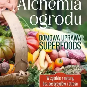 Alchemia ogrodu – domowa uprawa superfoods. W zgodzie z naturą, bez pestycydów i stresu