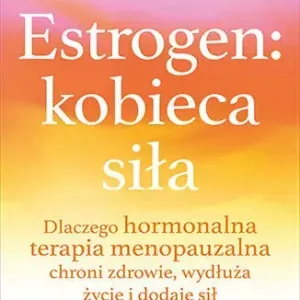 Estrogen: kobieca siła. Dlaczego hormonalna terapia menopauzalna chroni zdrowie, wydłuża życie i dodaje sił