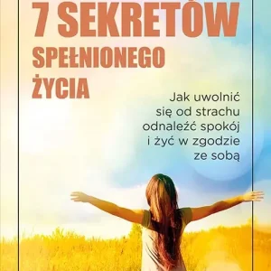 7 sekretów spełnionego życia.  Jak uwolnić się od strachu, odnaleźć spokój i żyć w zgodzie ze sobą