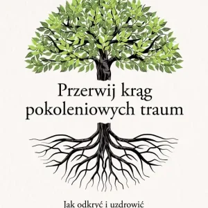 Przerwij krąg pokoleniowych traum. Jak odkryć i uzdrowić źródło dziedziczonych lęków