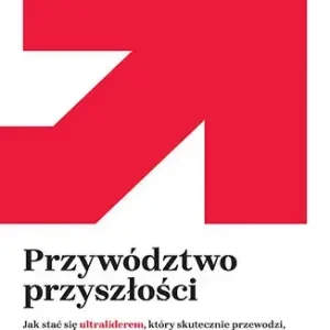 Przywództwo przyszłości. Jak stać się ultraliderem, który skutecznie przewodzi gdy nic dookoła nie jest stabilne i pewne