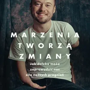 Marzenia tworzą zmiany. Jak daleko może zaprowadzić nas siła naszych pragnień