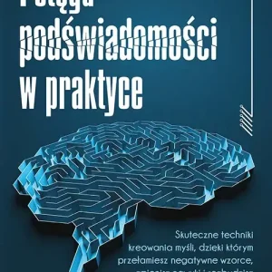 Potęga podświadomości w praktyce. Skuteczne techniki kreowania myśli, dzięki którym przełamiesz negatywne wzorce, zmienisz nawyki i rozbudzisz w sobie naturalną