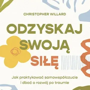 Odzyskaj swoją siłę. Jak praktykować samowspółczucie i dbać o rozwój po traumie