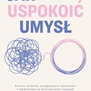 Jak uspokoić umysł. Proste techniki zwiększania uważności i wydajności w dzisiejszych czasach