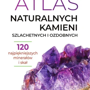 Atlas naturalnych kamieni szlachetnych i ozdobnych 120 najpiękniejszych minerałów i skał