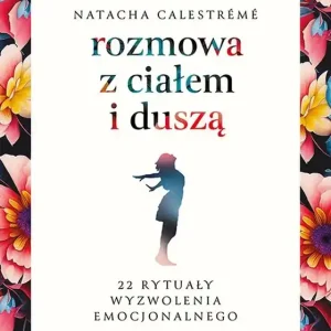 Rozmowa z ciałem i duszą 22 rytuały wyzwolenia emocjonalnego