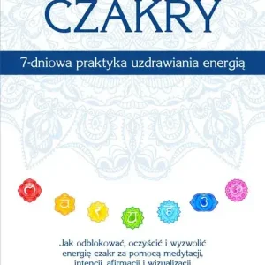 Czakry – 7-dniowa praktyka uzdrawiania energią. Jak odblokować, oczyścić i wyzwolić energię czakr za pomocą medytacji, intencji, afirmacji i wizualizacji