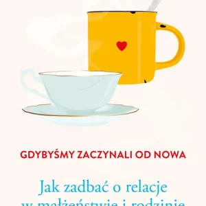 Gdybyśmy zaczynali od nowa Jak zadbać o relacje w małżeństwie i rodzinie