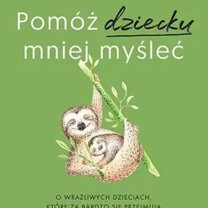 Pomóż dziecku mniej myśleć O wrażliwych dzieciach, które za bardzo się przejmują