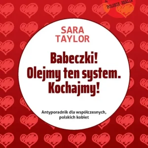 Babeczki! Olejmy ten system Kochajmy! Antyporadnik dla współczesnych, polskich kobiet.